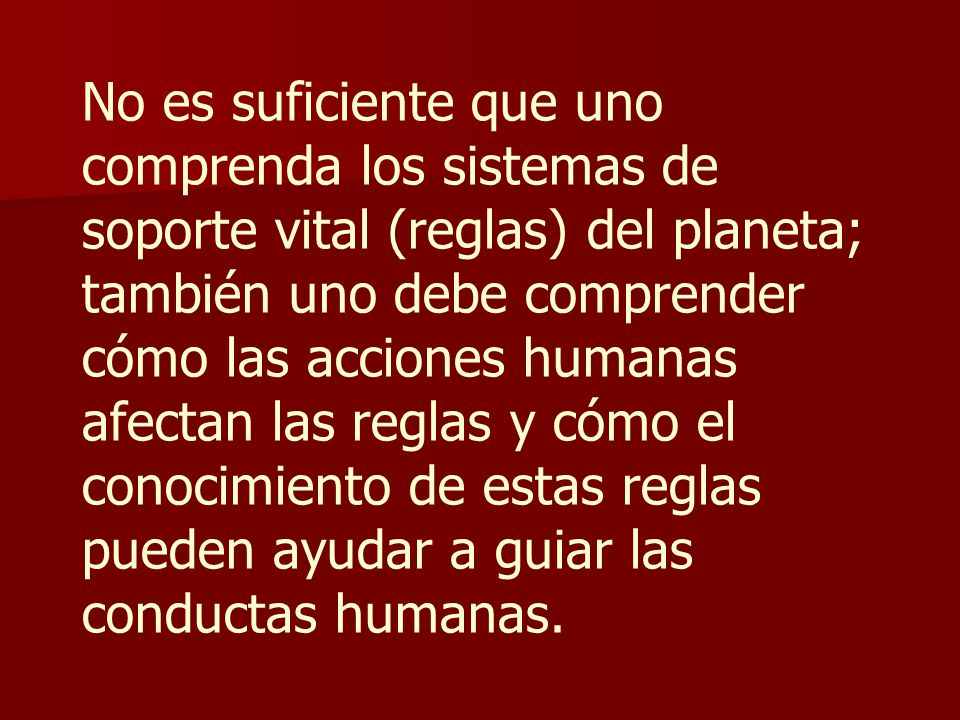 No es suficiente que uno comprenda los sistemas de soporte vital (reglas) del planeta; también uno debe comprender cómo las acciones humanas afectan las reglas y cómo el conocimiento de estas reglas pueden ayudar a guiar las conductas humanas.