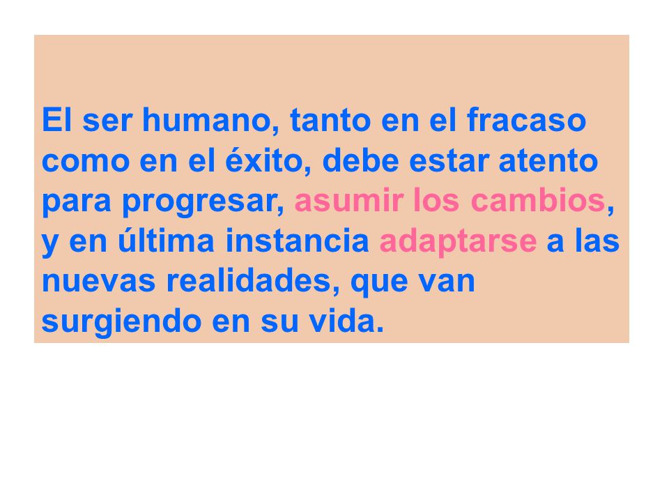 El ser humano, tanto en el fracaso como en el éxito, debe estar atento para progresar, asumir los cambios, y en última instancia adaptarse a las nuevas realidades, que van surgiendo en su vida.