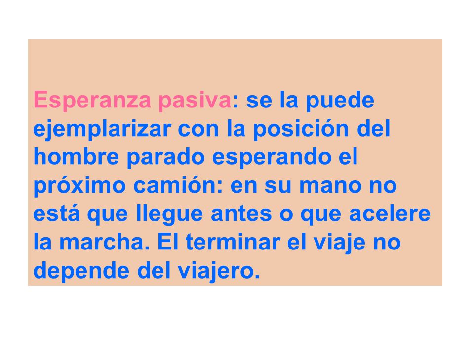 Esperanza pasiva: se la puede ejemplarizar con la posición del hombre parado esperando el próximo camión: en su mano no está que llegue antes o que acelere la marcha.