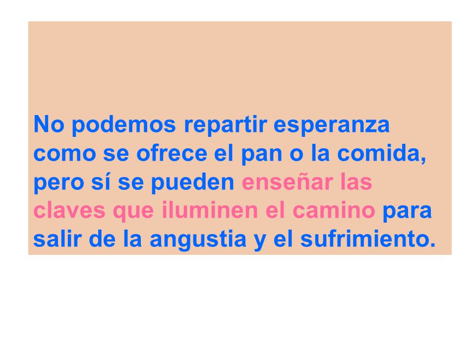 No podemos repartir esperanza como se ofrece el pan o la comida, pero sí se pueden enseñar las claves que iluminen el camino para salir de la angustia y el sufrimiento.