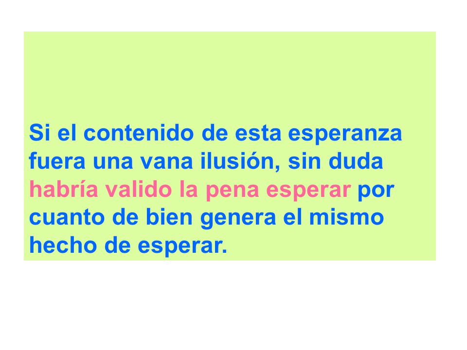 Si el contenido de esta esperanza fuera una vana ilusión, sin duda habría valido la pena esperar por cuanto de bien genera el mismo hecho de esperar.