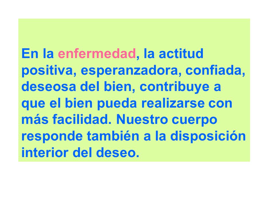 En la enfermedad, la actitud positiva, esperanzadora, confiada, deseosa del bien, contribuye a que el bien pueda realizarse con más facilidad.