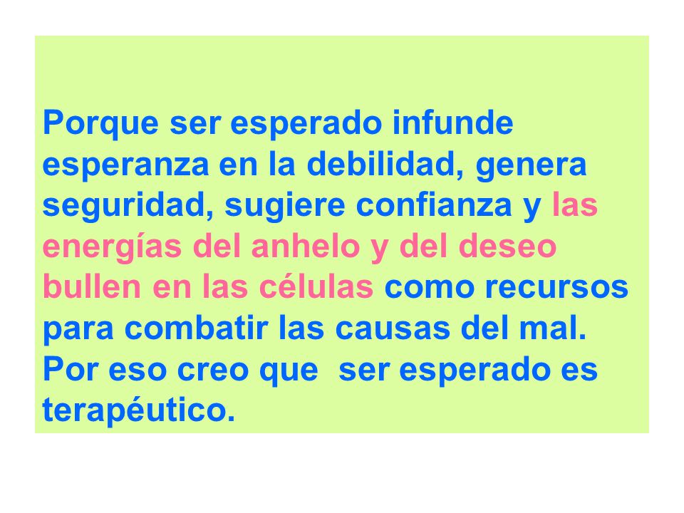 Porque ser esperado infunde esperanza en la debilidad, genera seguridad, sugiere confianza y las energías del anhelo y del deseo bullen en las células como recursos para combatir las causas del mal.