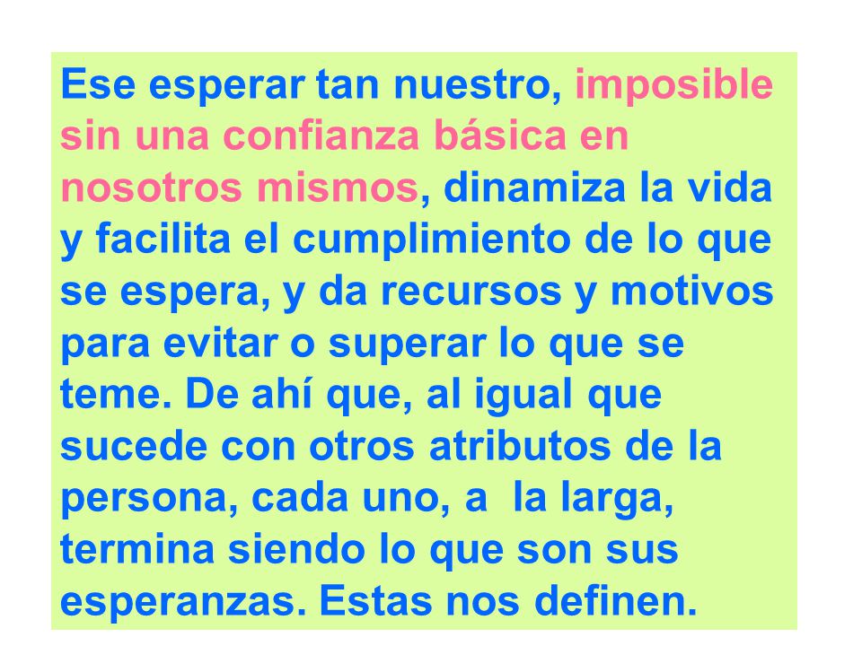 Ese esperar tan nuestro, imposible sin una confianza básica en nosotros mismos, dinamiza la vida y facilita el cumplimiento de lo que se espera, y da recursos y motivos para evitar o superar lo que se teme.