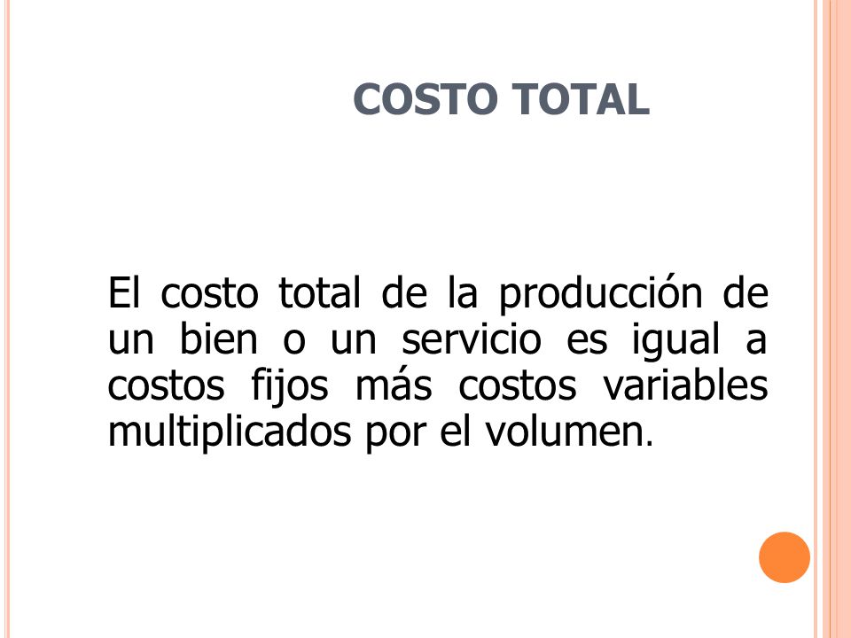 COSTO TOTAL El costo total de la producción de un bien o un servicio es igual a costos fijos más costos variables multiplicados por el volumen.