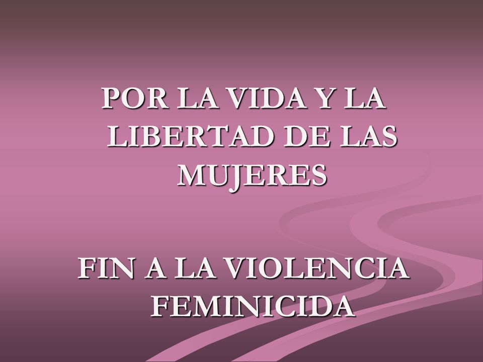 POR LA VIDA Y LA LIBERTAD DE LAS MUJERES FIN A LA VIOLENCIA FEMINICIDA