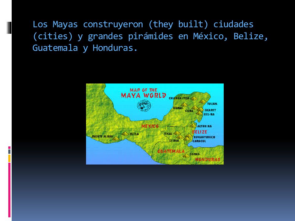 Los Mayas construyeron (they built) ciudades (cities) y grandes pirámides en México, Belize, Guatemala y Honduras.