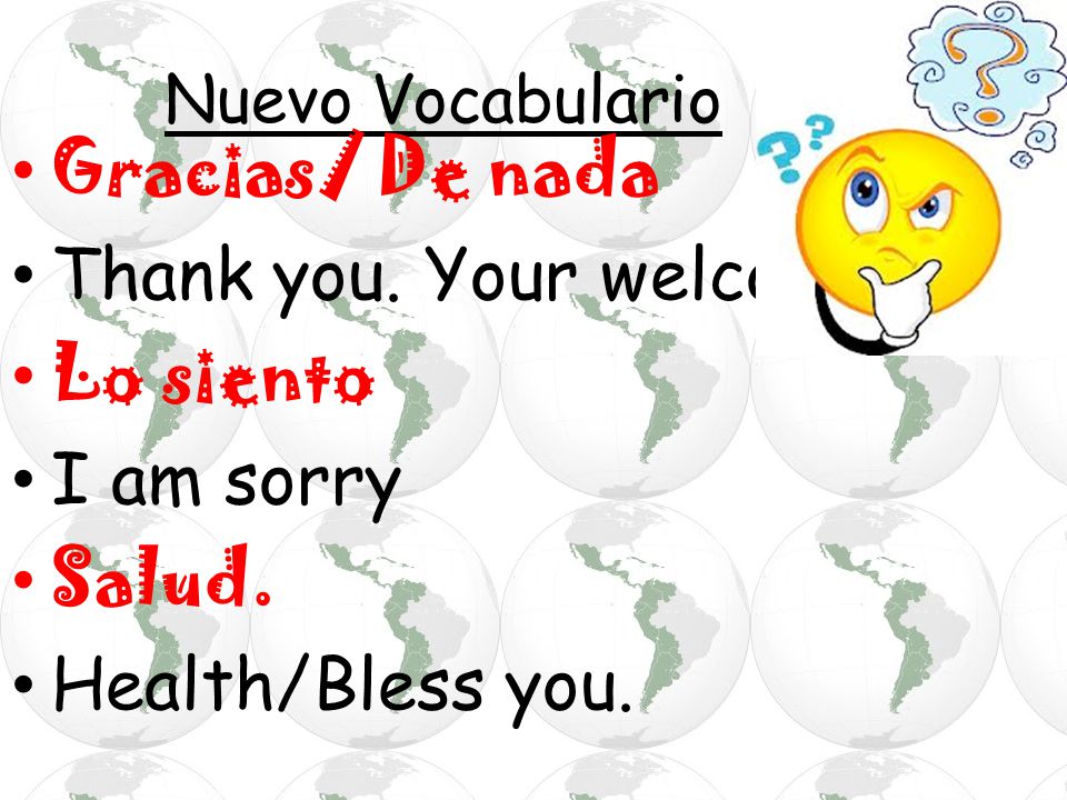 Gracias/ De nada Thank you. Your welcome Lo siento I am sorry Salud.