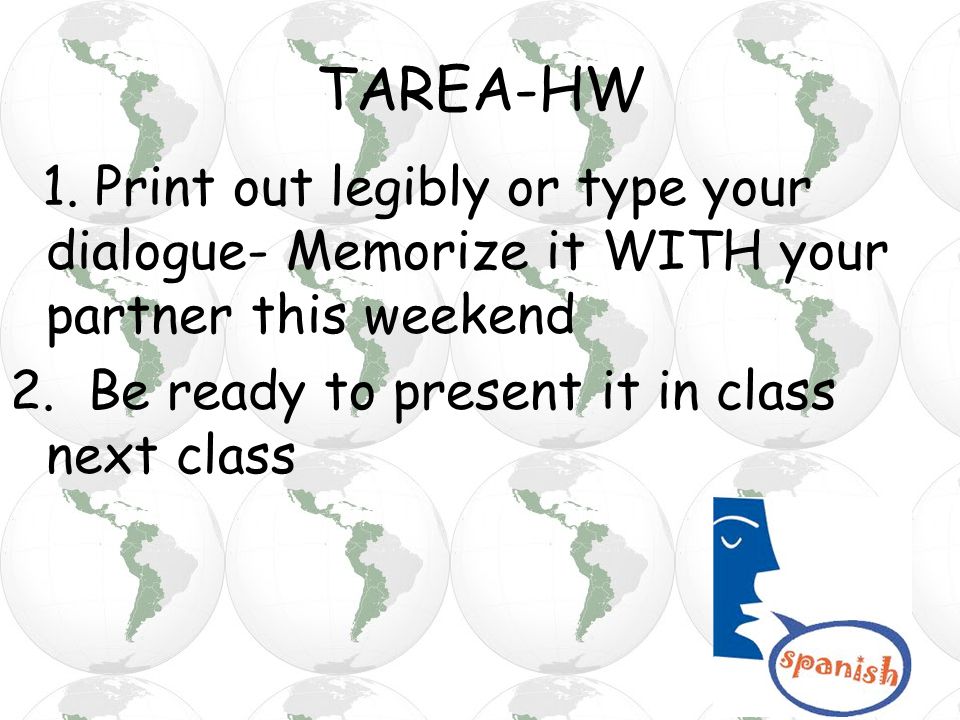 TAREA-HW 1. Print out legibly or type your dialogue- Memorize it WITH your partner this weekend 2. Be ready to present it in class next class