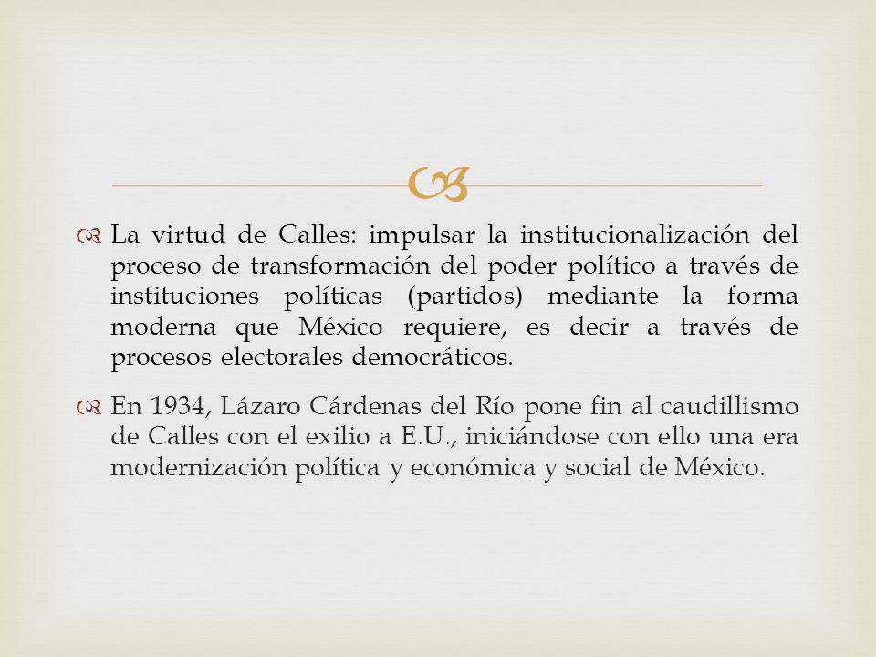 La virtud de Calles: impulsar la institucionalización del proceso de transformación del poder político a través de instituciones políticas (partidos) mediante la forma moderna que México requiere, es decir a través de procesos electorales democráticos.