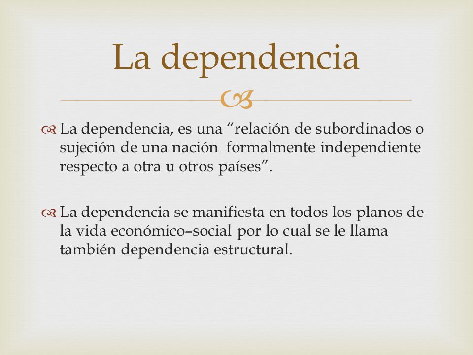 La dependencia La dependencia, es una relación de subordinados o sujeción de una nación formalmente independiente respecto a otra u otros países .