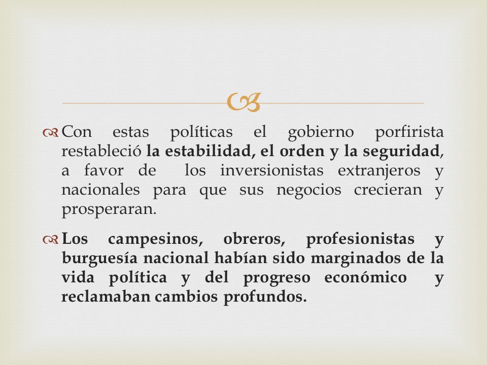 Con estas políticas el gobierno porfirista restableció la estabilidad, el orden y la seguridad, a favor de los inversionistas extranjeros y nacionales para que sus negocios crecieran y prosperaran.