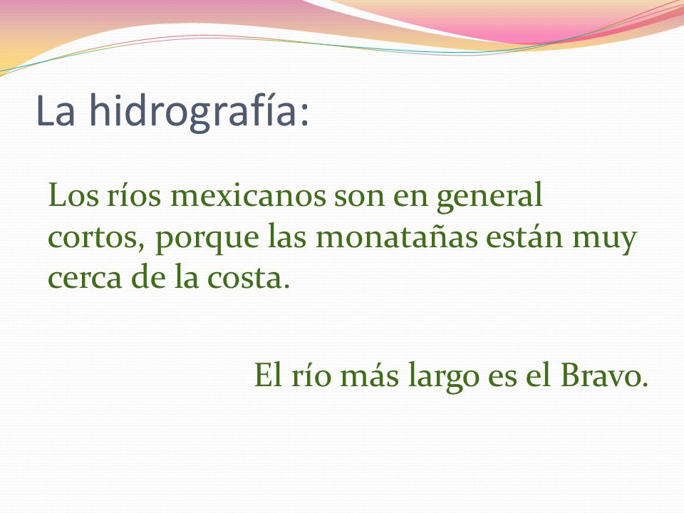 La hidrografía: Los ríos mexicanos son en general cortos, porque las monatañas están muy cerca de la costa.