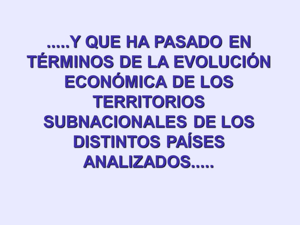 .....Y QUE HA PASADO EN TÉRMINOS DE LA EVOLUCIÓN ECONÓMICA DE LOS TERRITORIOS SUBNACIONALES DE LOS DISTINTOS PAÍSES ANALIZADOS.....