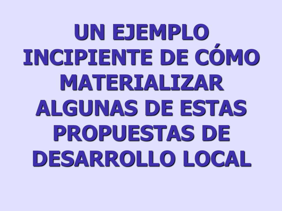 UN EJEMPLO INCIPIENTE DE CÓMO MATERIALIZAR ALGUNAS DE ESTAS PROPUESTAS DE DESARROLLO LOCAL