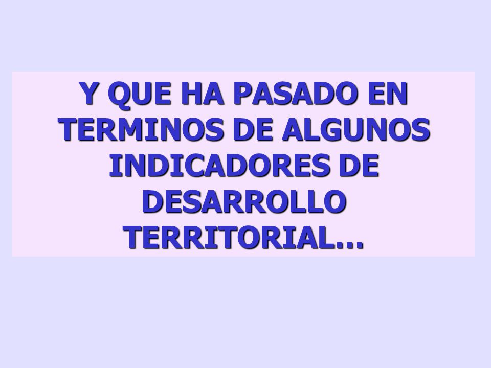 Y QUE HA PASADO EN TERMINOS DE ALGUNOS INDICADORES DE DESARROLLO TERRITORIAL…