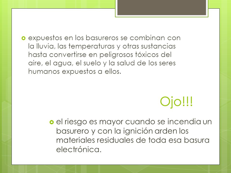expuestos en los basureros se combinan con la lluvia, las temperaturas y otras sustancias hasta convertirse en peligrosos tóxicos del aire, el agua, el suelo y la salud de los seres humanos expuestos a ellos.