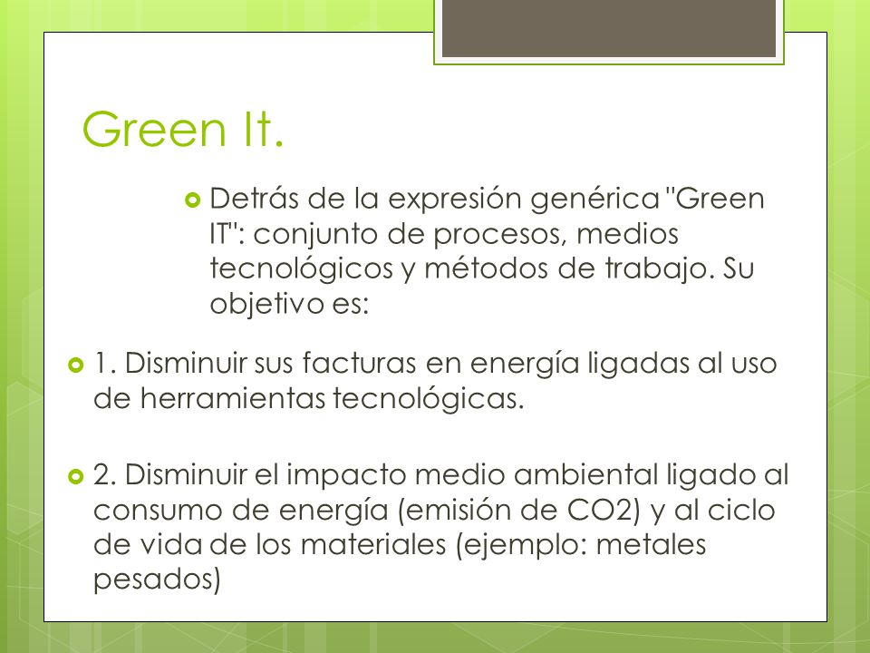 Green It. Detrás de la expresión genérica Green IT : conjunto de procesos, medios tecnológicos y métodos de trabajo. Su objetivo es: