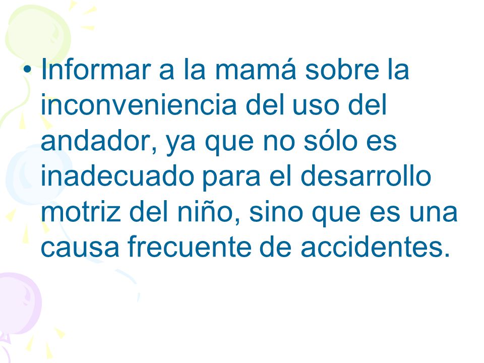 Informar a la mamá sobre la inconveniencia del uso del andador, ya que no sólo es inadecuado para el desarrollo motriz del niño, sino que es una causa frecuente de accidentes.
