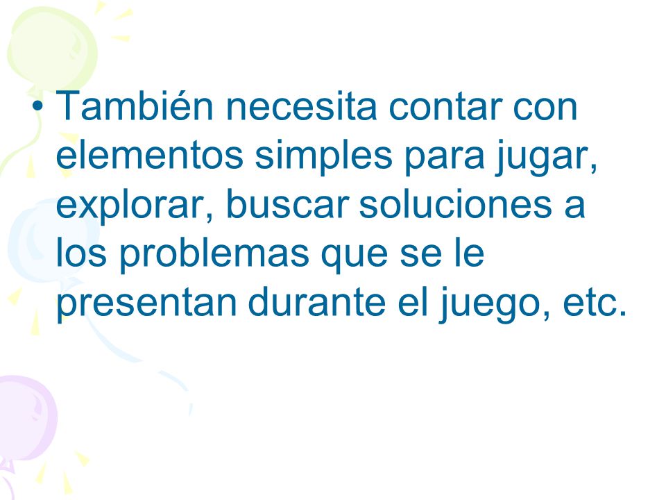 También necesita contar con elementos simples para jugar, explorar, buscar soluciones a los problemas que se le presentan durante el juego, etc.