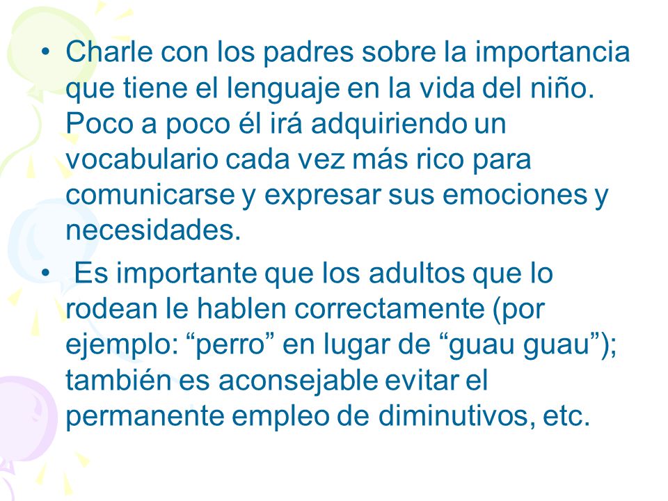 Charle con los padres sobre la importancia que tiene el lenguaje en la vida del niño. Poco a poco él irá adquiriendo un vocabulario cada vez más rico para comunicarse y expresar sus emociones y necesidades.