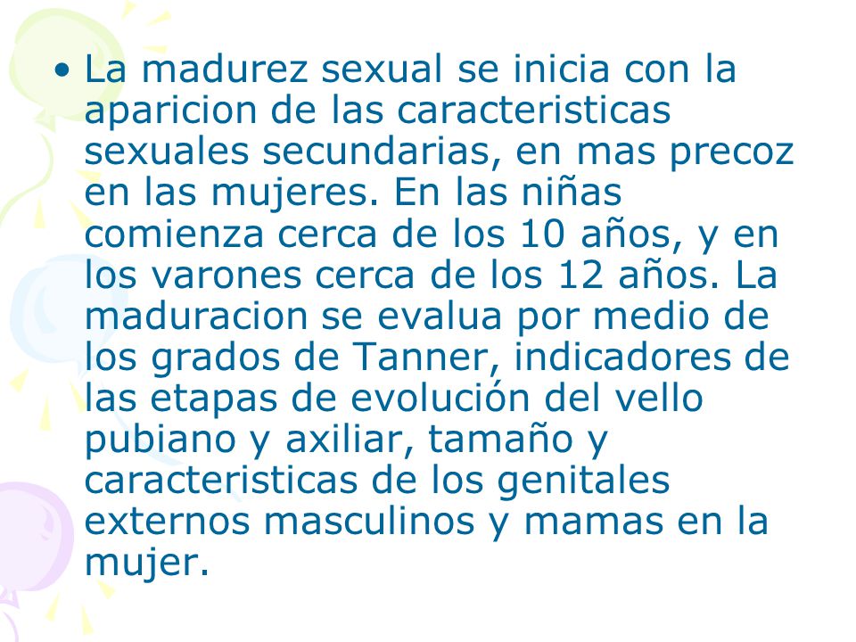 La madurez sexual se inicia con la aparicion de las caracteristicas sexuales secundarias, en mas precoz en las mujeres.
