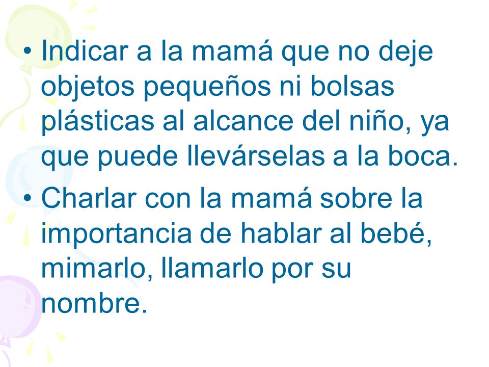 Indicar a la mamá que no deje objetos pequeños ni bolsas plásticas al alcance del niño, ya que puede llevárselas a la boca.