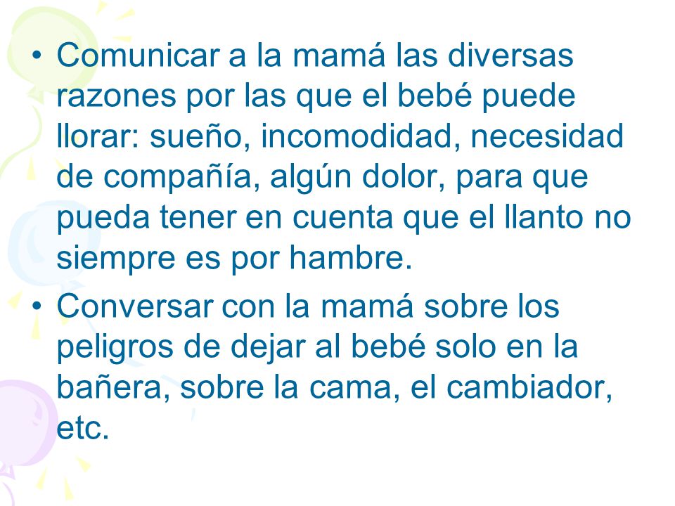 Comunicar a la mamá las diversas razones por las que el bebé puede llorar: sueño, incomodidad, necesidad de compañía, algún dolor, para que pueda tener en cuenta que el llanto no siempre es por hambre.