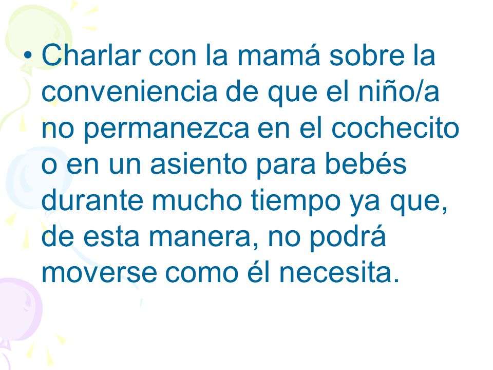 Charlar con la mamá sobre la conveniencia de que el niño/a no permanezca en el cochecito o en un asiento para bebés durante mucho tiempo ya que, de esta manera, no podrá moverse como él necesita.