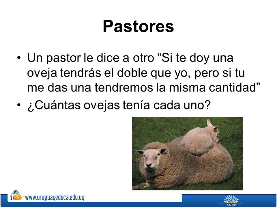 Pastores Un pastor le dice a otro Si te doy una oveja tendrás el doble que yo, pero si tu me das una tendremos la misma cantidad