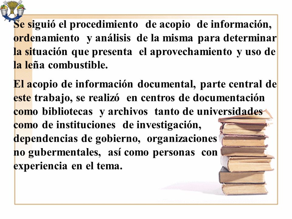 Se siguió el procedimiento de acopio de información, ordenamiento y análisis de la misma para determinar la situación que presenta el aprovechamiento y uso de la leña combustible.