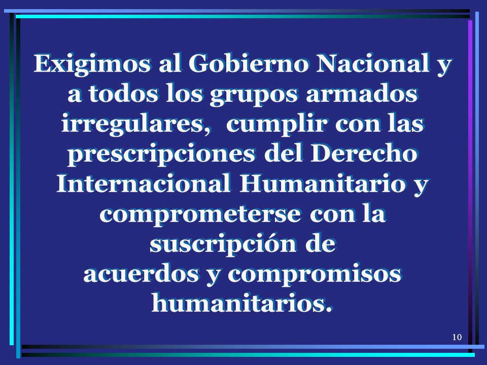 Exigimos al Gobierno Nacional y a todos los grupos armados irregulares, cumplir con las prescripciones del Derecho Internacional Humanitario y comprometerse con la suscripción de acuerdos y compromisos humanitarios.