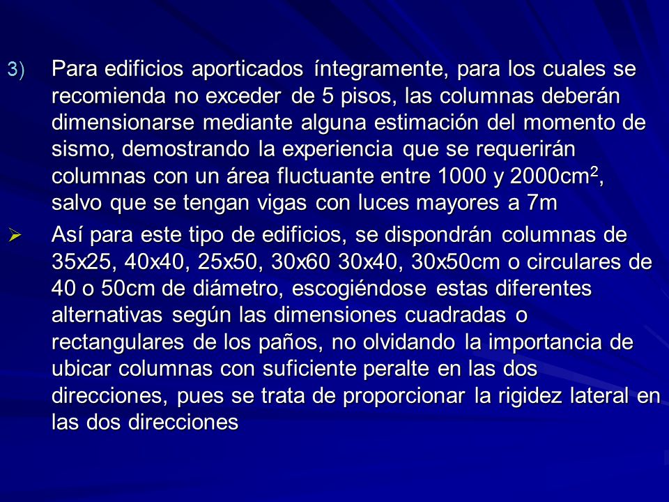 Para edificios aporticados íntegramente, para los cuales se recomienda no exceder de 5 pisos, las columnas deberán dimensionarse mediante alguna estimación del momento de sismo, demostrando la experiencia que se requerirán columnas con un área fluctuante entre 1000 y 2000cm2, salvo que se tengan vigas con luces mayores a 7m