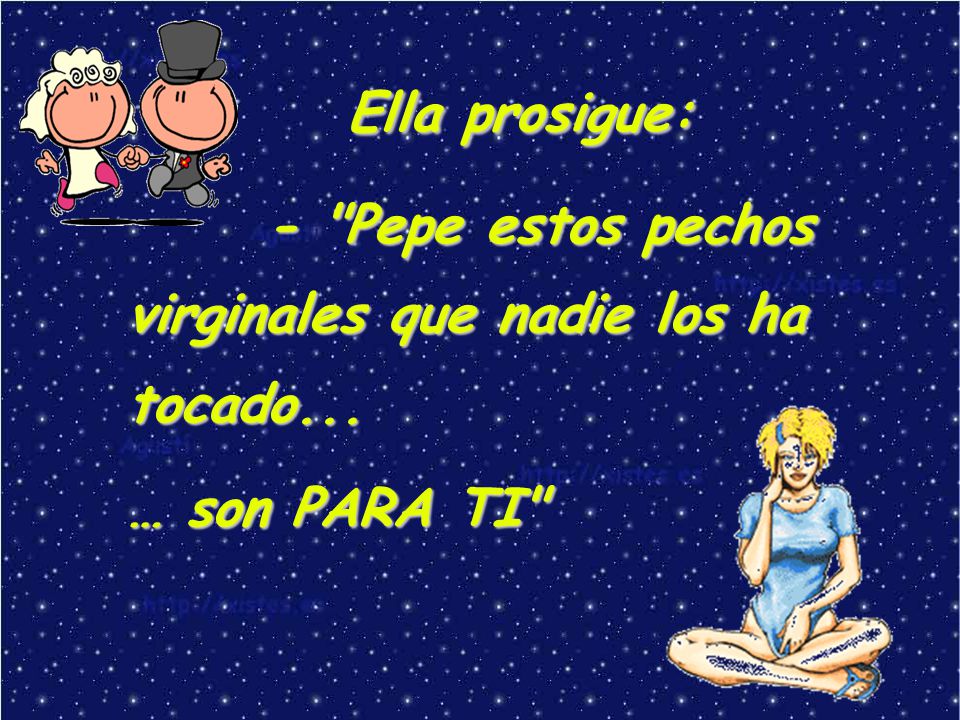 Ella prosigue: - Pepe estos pechos virginales que nadie los ha tocado...