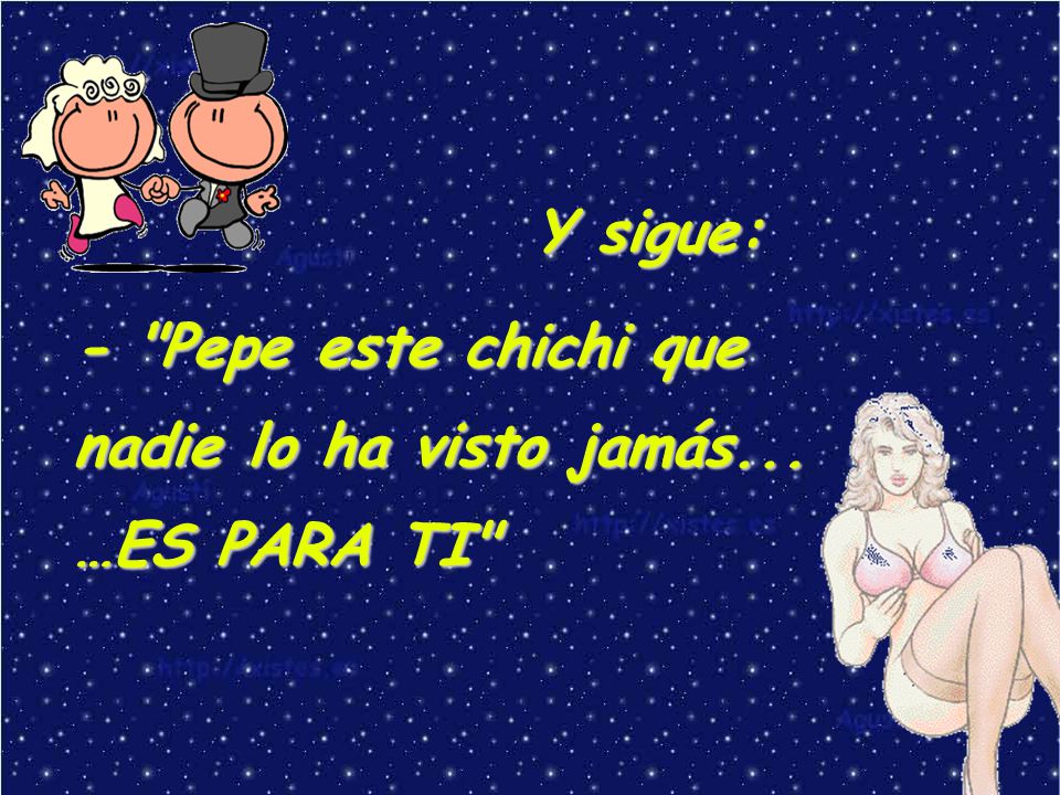 Y sigue: - Pepe este chichi que nadie lo ha visto jamás... …ES PARA TI