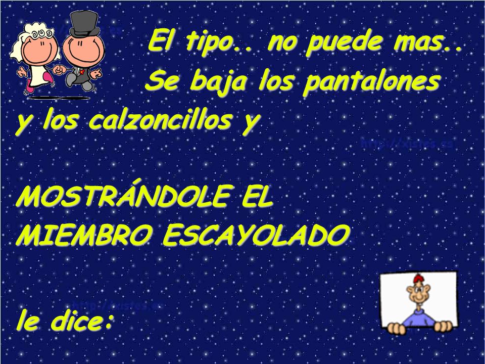El tipo.. no puede mas.. Se baja los pantalones y los calzoncillos y MOSTRÁNDOLE EL MIEMBRO ESCAYOLADO