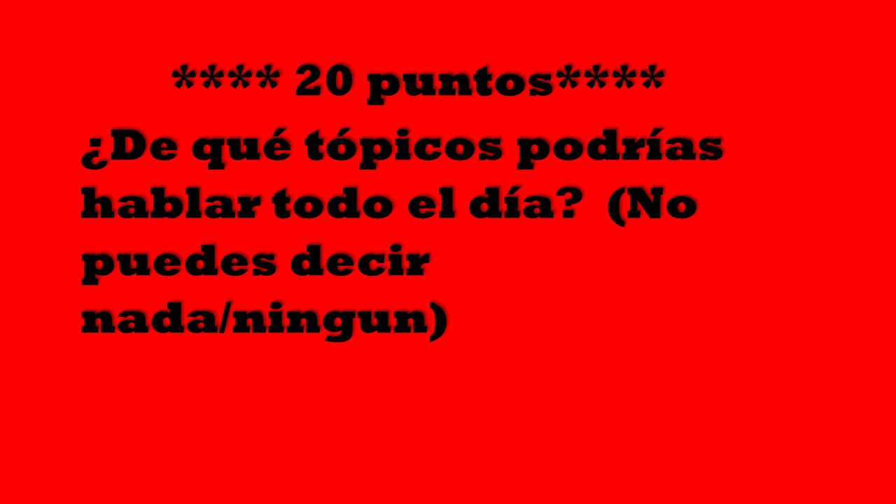 **** 20 puntos**** ¿De qué tópicos podrías hablar todo el día (No puedes decir nada/ningun)