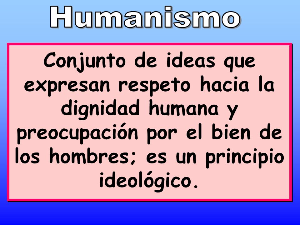 Humanismo Conjunto de ideas que expresan respeto hacia la dignidad humana y preocupación por el bien de los hombres; es un principio ideológico.