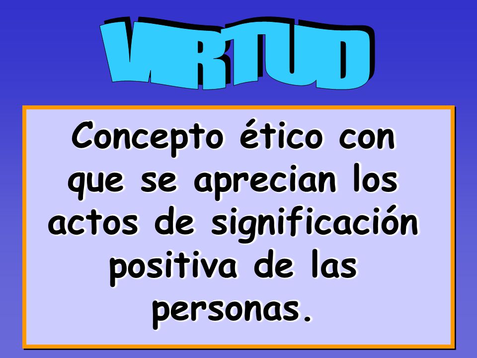 VIRTUD Concepto ético con que se aprecian los actos de significación positiva de las personas.