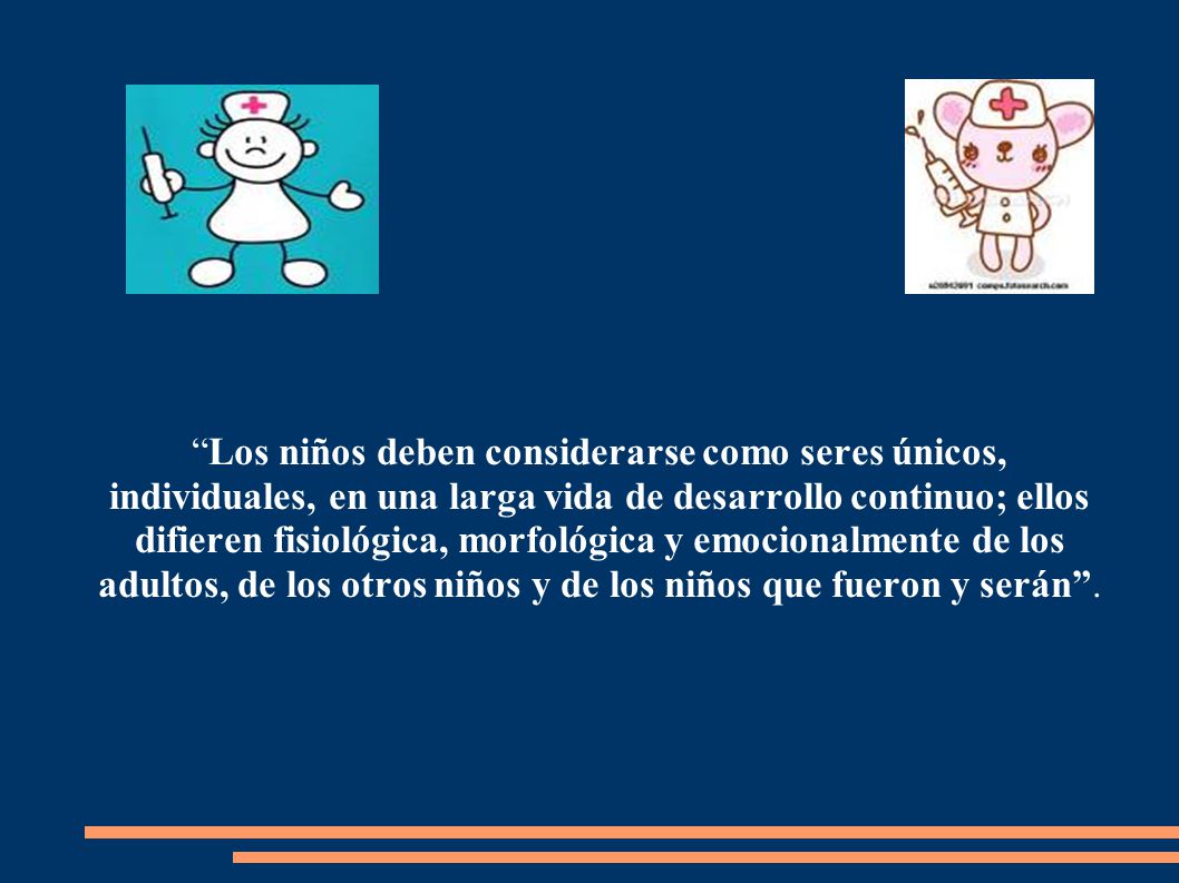 Los niños deben considerarse como seres únicos, individuales, en una larga vida de desarrollo continuo; ellos difieren fisiológica, morfológica y emocionalmente de los adultos, de los otros niños y de los niños que fueron y serán .