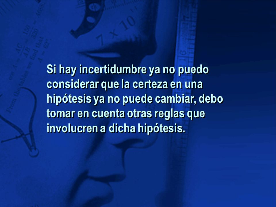 Si hay incertidumbre ya no puedo considerar que la certeza en una hipótesis ya no puede cambiar, debo tomar en cuenta otras reglas que involucren a dicha hipótesis.