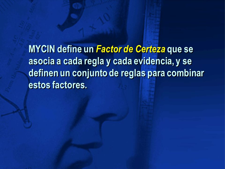 MYCIN define un Factor de Certeza que se asocia a cada regla y cada evidencia, y se definen un conjunto de reglas para combinar estos factores.