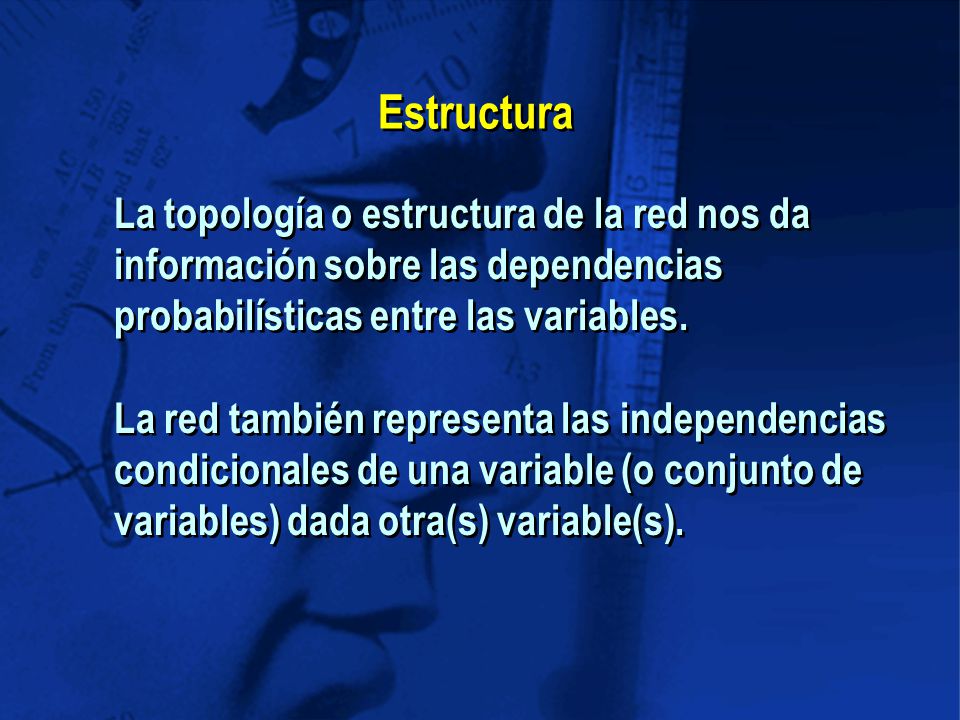 Estructura La topología o estructura de la red nos da información sobre las dependencias probabilísticas entre las variables.