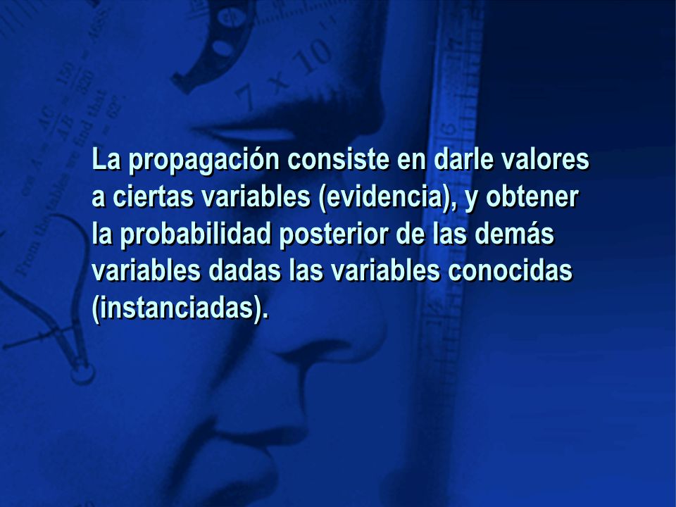 La propagación consiste en darle valores a ciertas variables (evidencia), y obtener la probabilidad posterior de las demás variables dadas las variables conocidas (instanciadas).