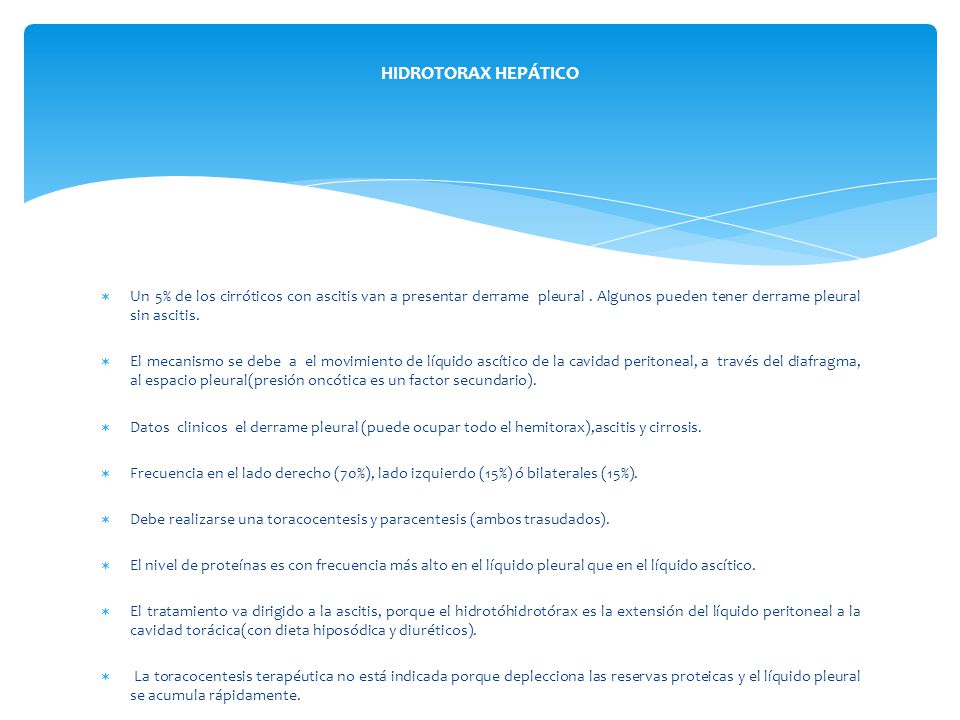 HIDROTORAX HEPÁTICO Un 5% de los cirróticos con ascitis van a presentar derrame pleural . Algunos pueden tener derrame pleural sin ascitis.