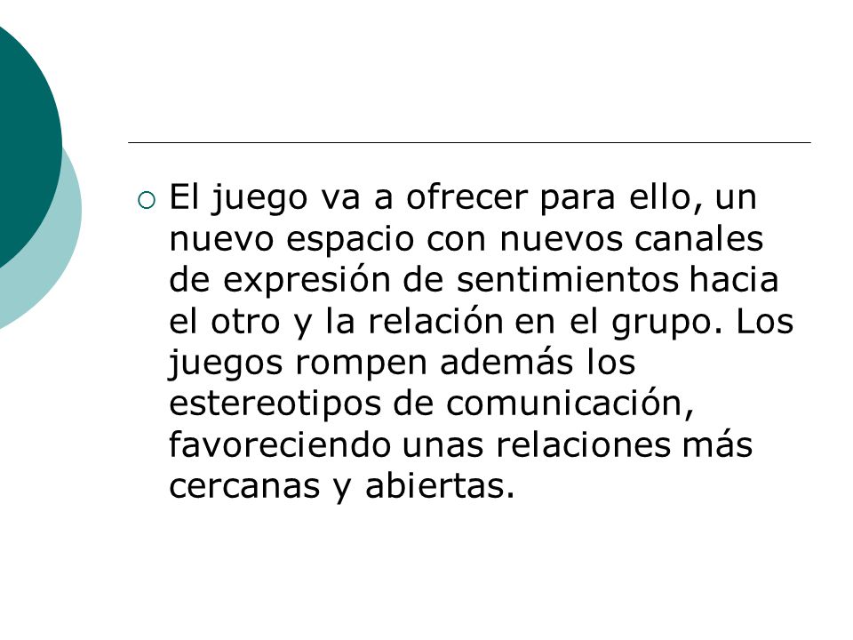 El juego va a ofrecer para ello, un nuevo espacio con nuevos canales de expresión de sentimientos hacia el otro y la relación en el grupo.