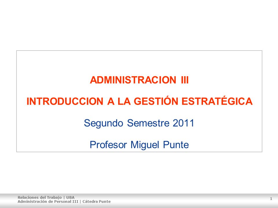 ADMINISTRACION III INTRODUCCION A LA GESTIÓN ESTRATÉGICA Segundo Semestre 2011 Profesor Miguel Punte