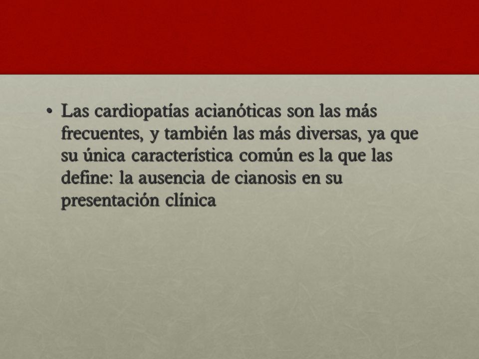 Las cardiopatías acianóticas son las más frecuentes, y también las más diversas, ya que su única característica común es la que las define: la ausencia de cianosis en su presentación clínica