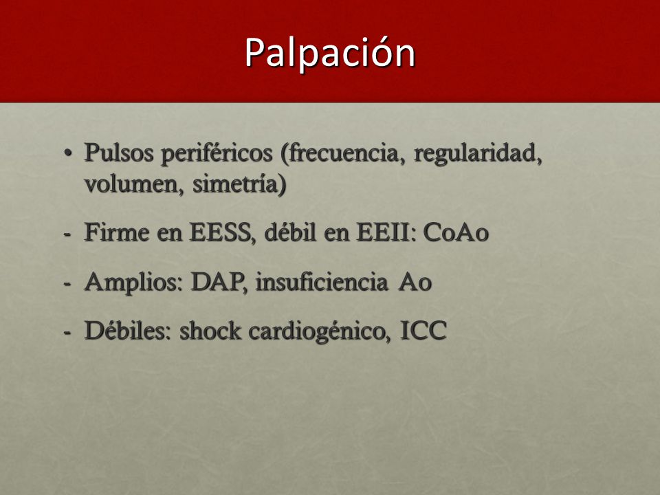 Palpación Pulsos periféricos (frecuencia, regularidad, volumen, simetría) Firme en EESS, débil en EEII: CoAo.