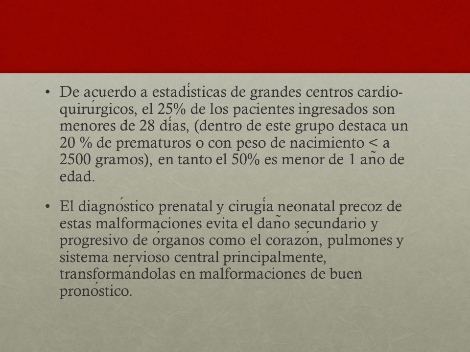 De acuerdo a estadísticas de grandes centros cardio- quirúrgicos, el 25% de los pacientes ingresados son menores de 28 días, (dentro de este grupo destaca un 20 % de prematuros o con peso de nacimiento < a 2500 gramos), en tanto el 50% es menor de 1 año de edad.